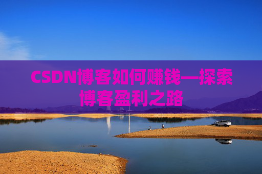 CSDN博客如何赚钱—探索博客盈利之路