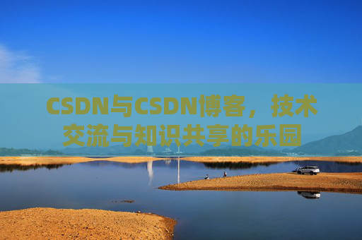 CSDN与CSDN博客，技术交流与知识共享的乐园